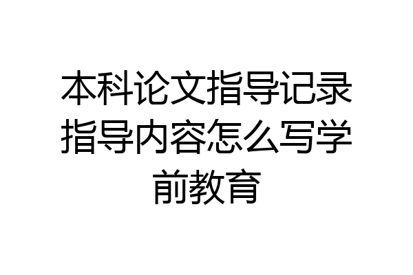 本科论文指导记录指导内容怎么写学前教育