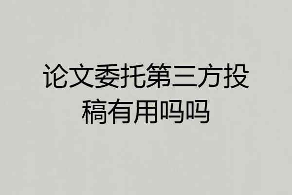 论文委托第三方投稿有用吗吗
