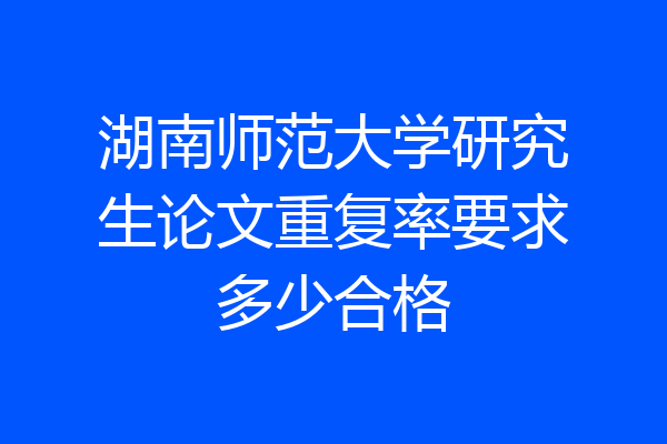 湖南师范大学研究生论文重复率要求多少合格
