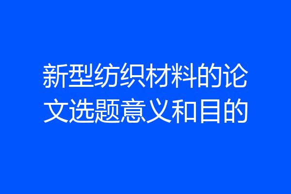 新型纺织材料的论文选题意义和目的