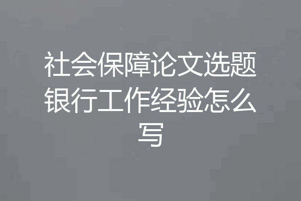 社会保障论文选题银行工作经验怎么写