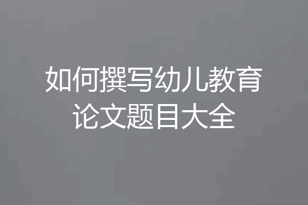 如何撰写幼儿教育论文题目大全