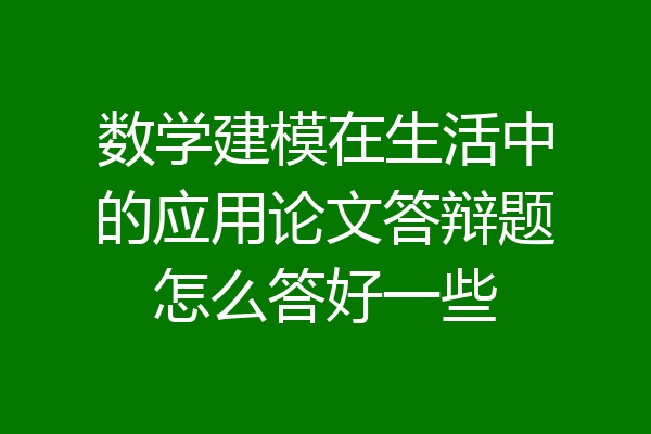 数学建模在生活中的应用论文答辩题怎么答好一些