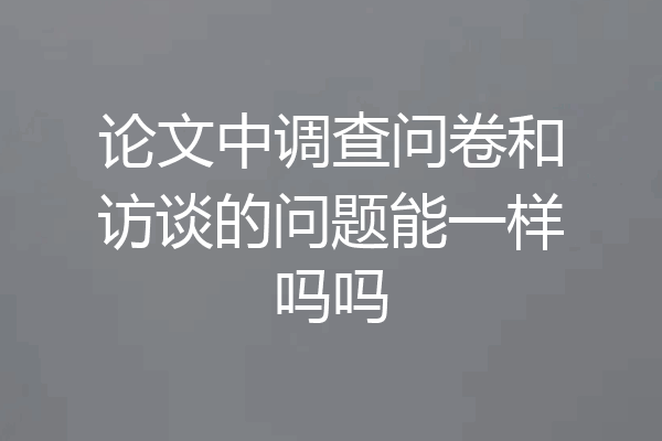 论文中调查问卷和访谈的问题能一样吗吗
