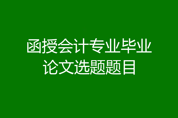 函授会计专业毕业论文选题题目