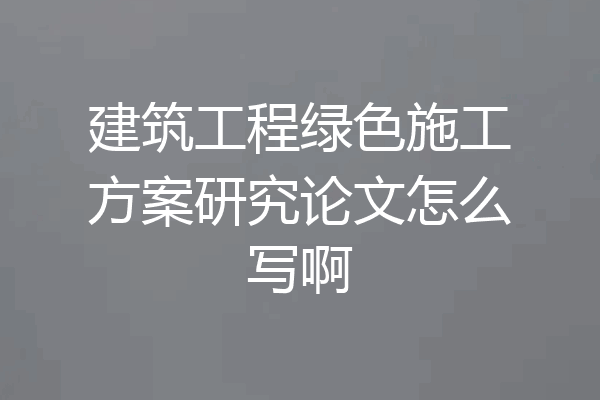 建筑工程绿色施工方案研究论文怎么写啊