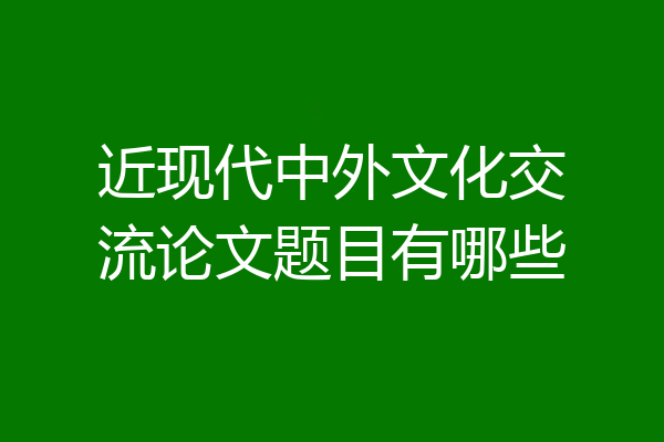 近现代中外文化交流论文题目有哪些