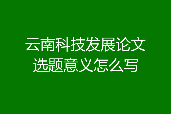 云南科技发展论文选题意义怎么写