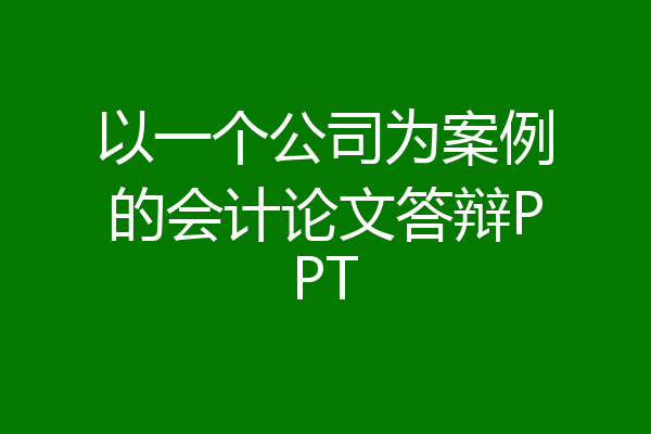 以一个公司为案例的会计论文答辩PPT