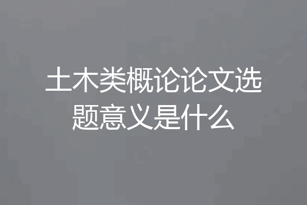 土木类概论论文选题意义是什么