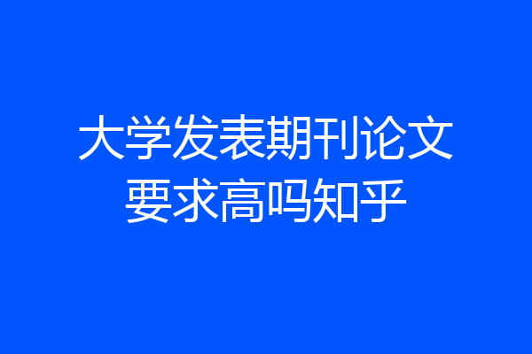 大学发表期刊论文要求高吗知乎
