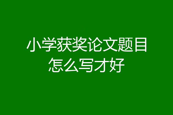 小学获奖论文题目怎么写才好