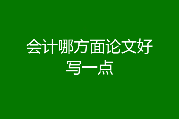 会计哪方面论文好写一点