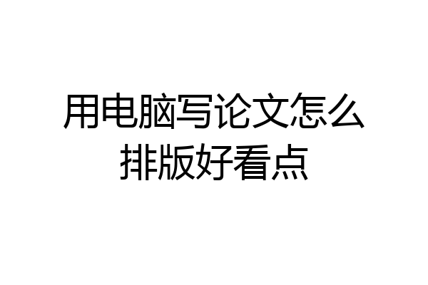 用电脑写论文怎么排版好看点