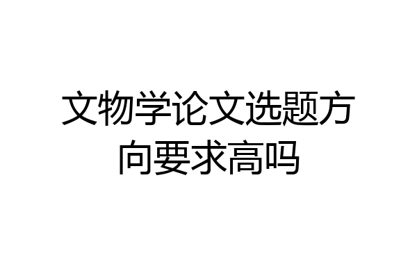 文物学论文选题方向要求高吗