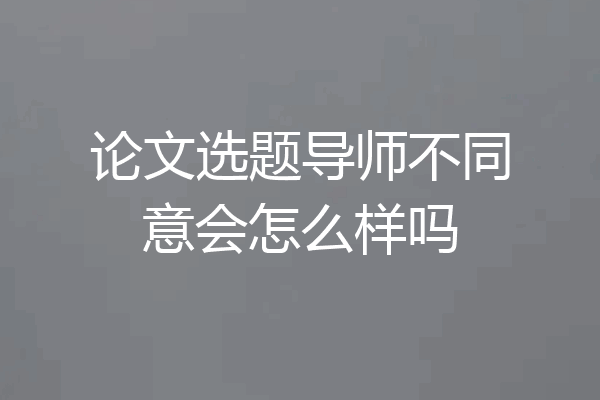 论文选题导师不同意会怎么样吗