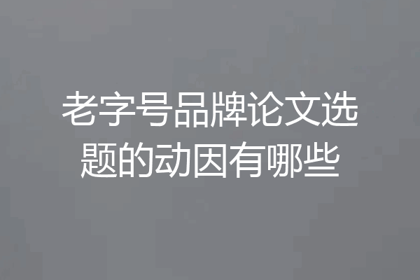 老字号品牌论文选题的动因有哪些