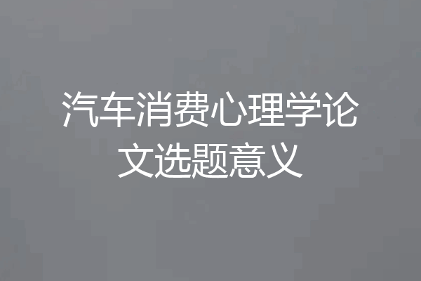 汽车消费心理学论文选题意义