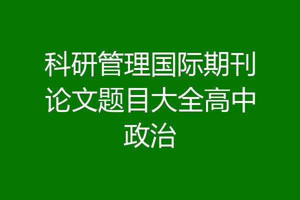 科研管理国际期刊论文题目大全高中政治