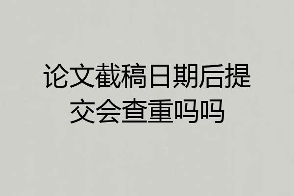 论文截稿日期后提交会查重吗吗