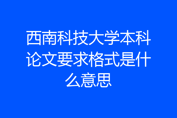 西南科技大学本科论文要求格式是什么意思