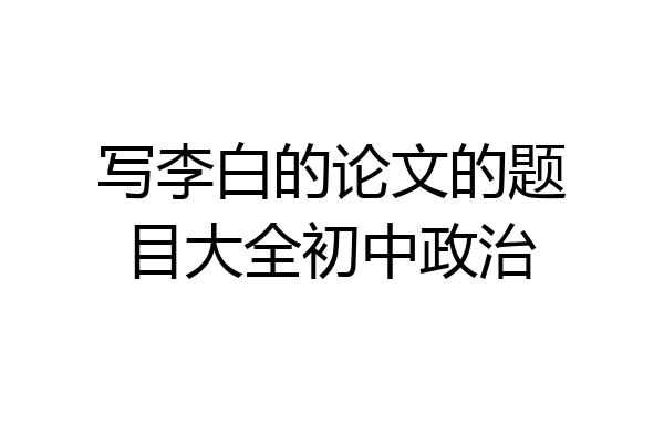 写李白的论文的题目大全初中政治