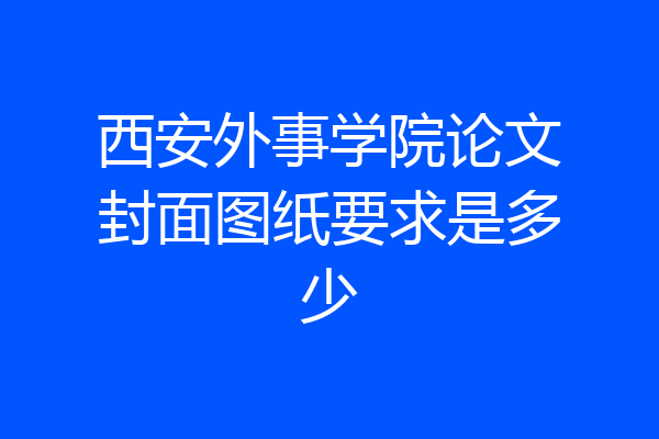 西安外事学院论文封面图纸要求是多少