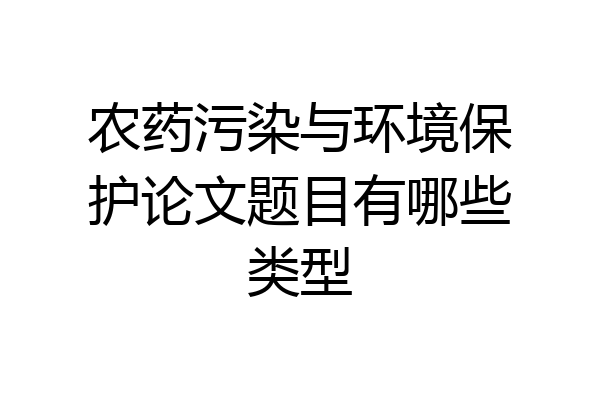 农药污染与环境保护论文题目有哪些类型