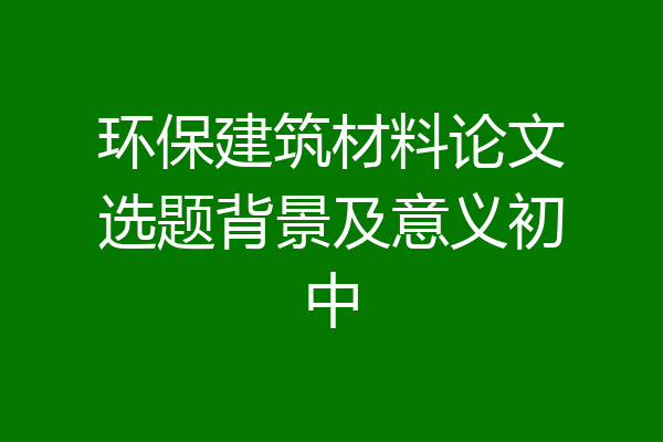 环保建筑材料论文选题背景及意义初中