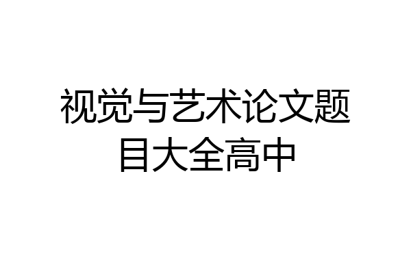 视觉与艺术论文题目大全高中
