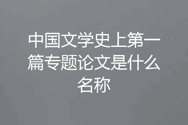 中国文学史上第一篇专题论文是什么名称