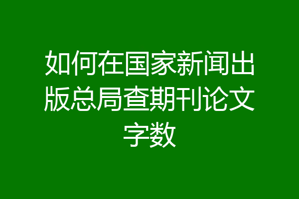 如何在国家新闻出版总局查期刊论文字数