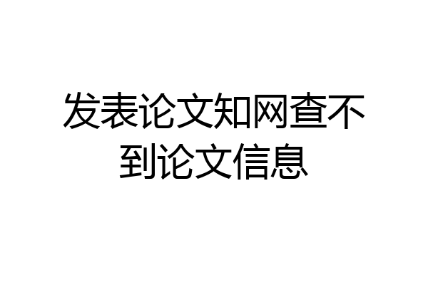 发表论文知网查不到论文信息