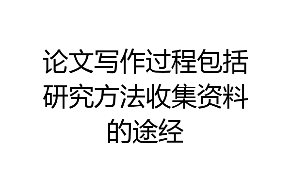 论文写作过程包括研究方法收集资料的途经