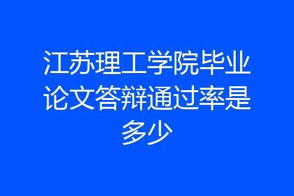 江苏理工学院毕业论文答辩通过率是多少