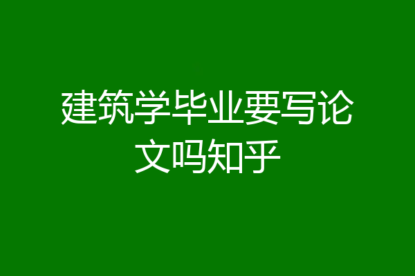 建筑学毕业要写论文吗知乎