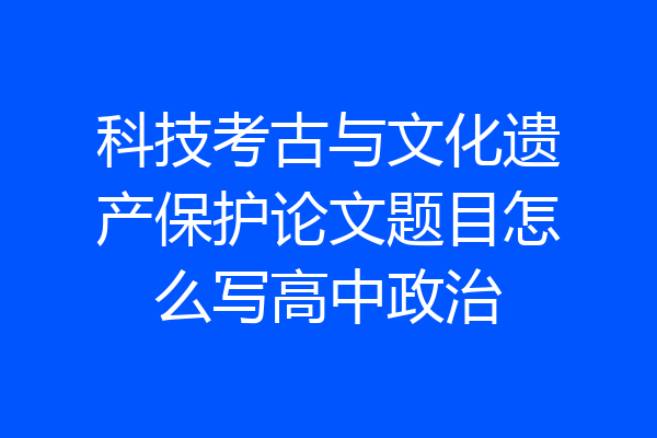 科技考古与文化遗产保护论文题目怎么写高中政治