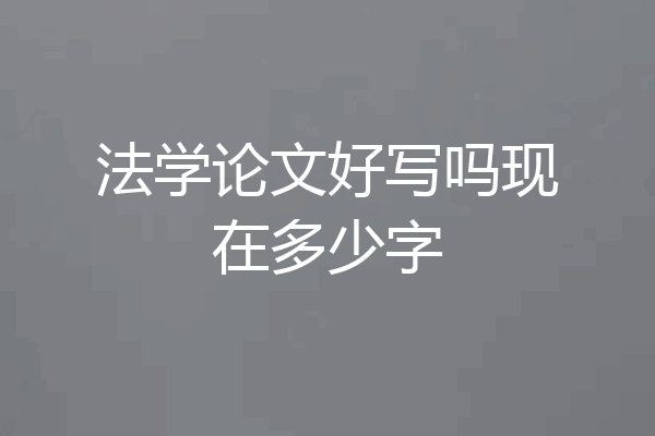 法学论文好写吗现在多少字