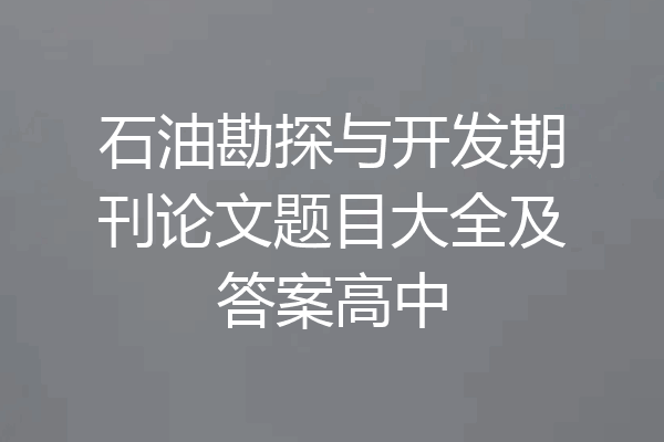 石油勘探与开发期刊论文题目大全及答案高中