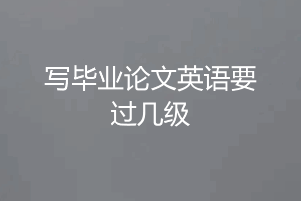 写毕业论文英语要过几级