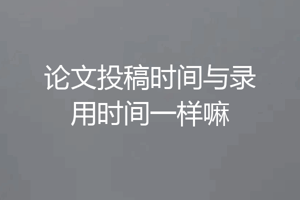 论文投稿时间与录用时间一样嘛