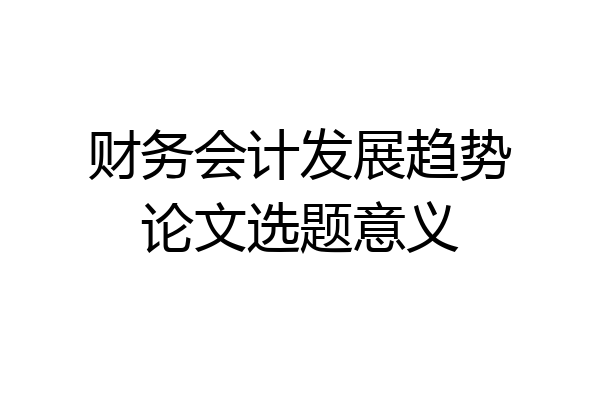 财务会计发展趋势论文选题意义