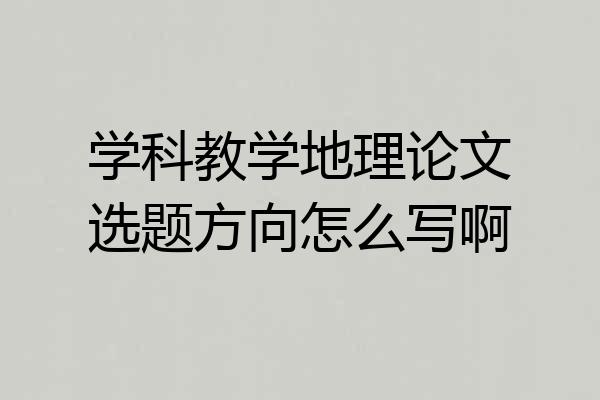 学科教学地理论文选题方向怎么写啊