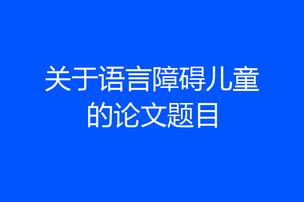 关于语言障碍儿童的论文题目