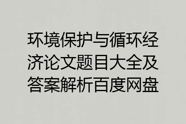 环境保护与循环经济论文题目大全及答案解析百度网盘