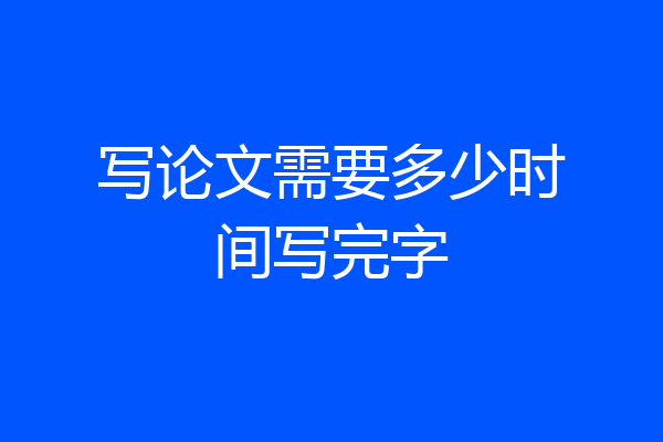 写论文需要多少时间写完字