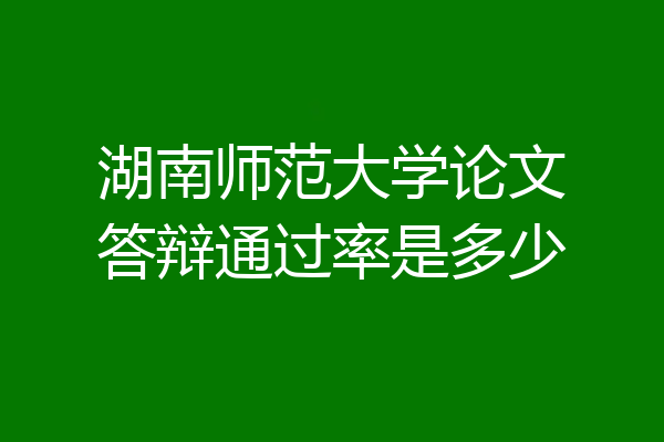 湖南师范大学论文答辩通过率是多少