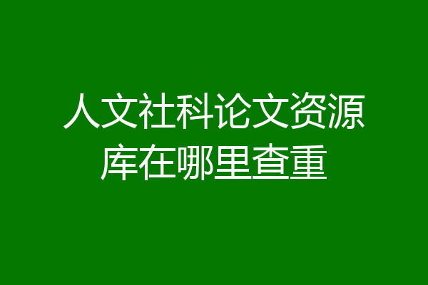 人文社科论文资源库在哪里查重