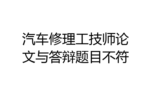 汽车修理工技师论文与答辩题目不符