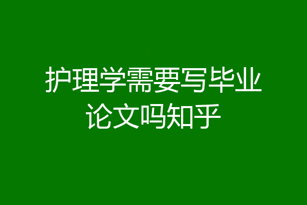 护理学需要写毕业论文吗知乎